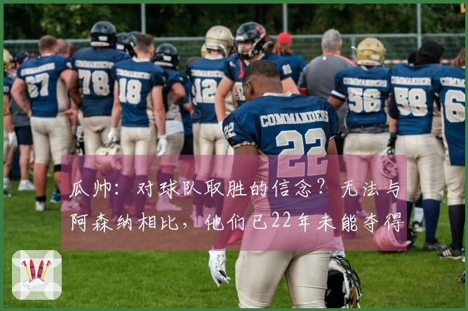 瓜帅：对球队取胜的信念？无法与阿森纳相比，他们已22年未能夺得英超冠军。