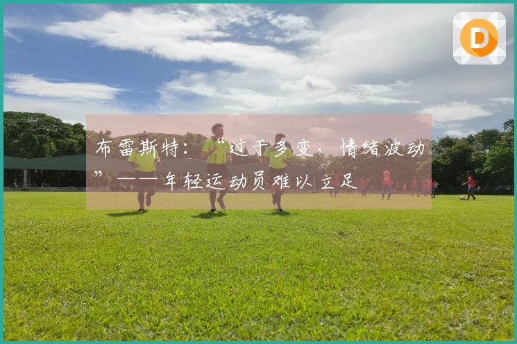布雷斯特：“过于多变，情绪波动”——年轻运动员难以立足