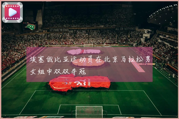 埃塞俄比亚运动员在北京马拉松男女组中双双夺冠