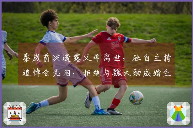 秦岚首次透露父母离世，独自主持追悼会无泪，拒绝与魏大勋成婚生子