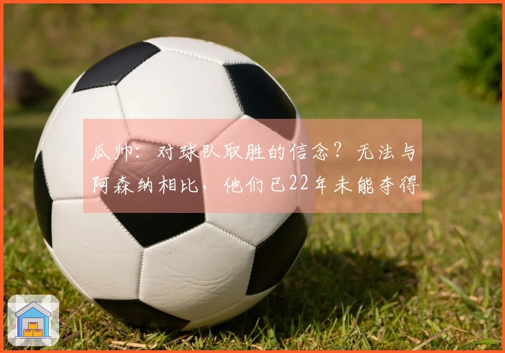 瓜帅：对球队取胜的信念？无法与阿森纳相比，他们已22年未能夺得英超冠军。