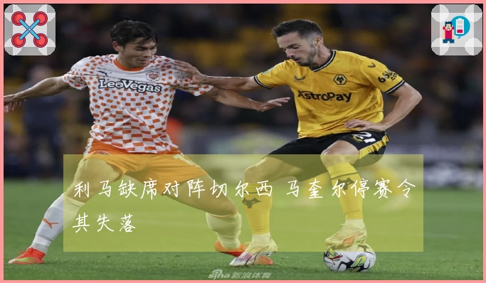 利马缺席对阵切尔西 马奎尔停赛令其失落