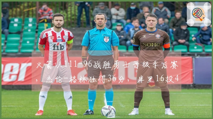 火箭以111-96战胜勇士晋级季后赛，杰伦-格林独得36分，库里16投4中仅得17分