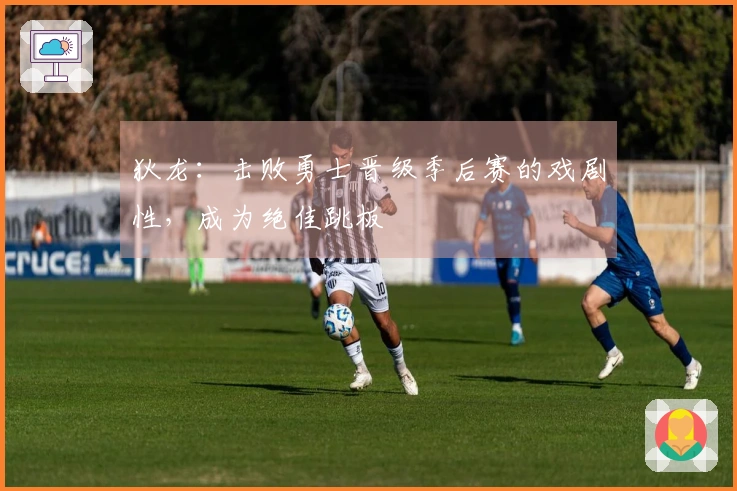 狄龙：击败勇士晋级季后赛的戏剧性，成为绝佳跳板