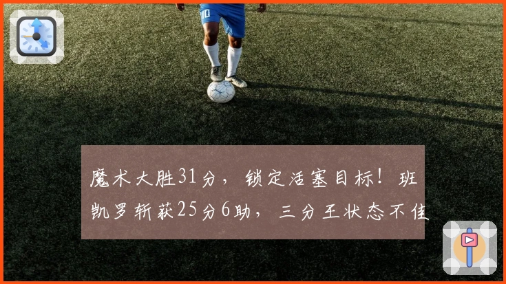 魔术大胜31分，锁定活塞目标！班凯罗斩获25分6助，三分王状态不佳