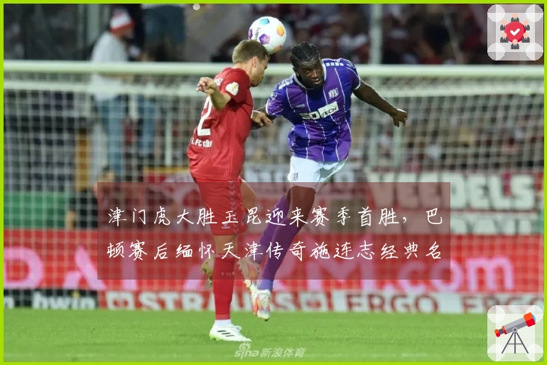 津门虎大胜玉昆迎来赛季首胜，巴顿赛后缅怀天津传奇施连志经典名言
