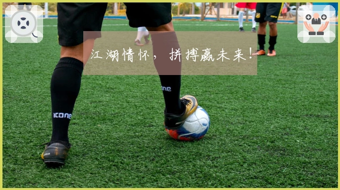 江湖情怀，拼搏赢未来！