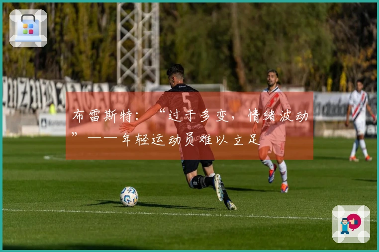 布雷斯特：“过于多变，情绪波动”——年轻运动员难以立足