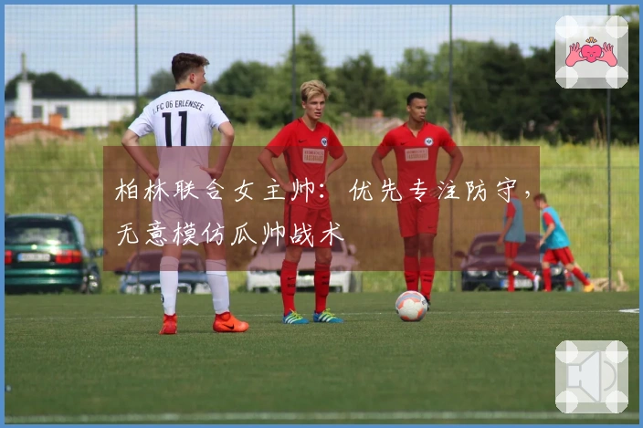 柏林联合女主帅：优先专注防守，无意模仿瓜帅战术