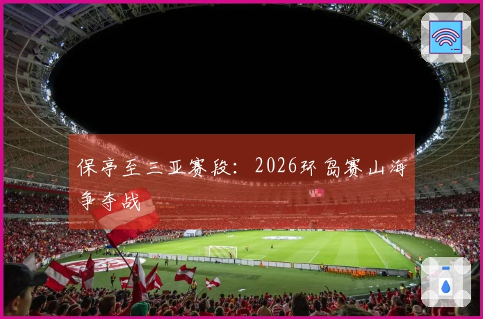 保亭至三亚赛段：2026环岛赛山海争夺战