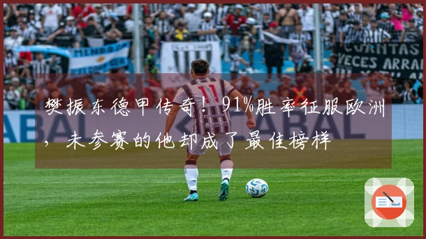 樊振东德甲传奇！91%胜率征服欧洲，未参赛的他却成了最佳榜样
